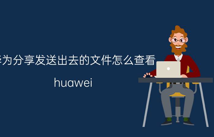 华为分享发送出去的文件怎么查看 huawei share下载到哪里了？